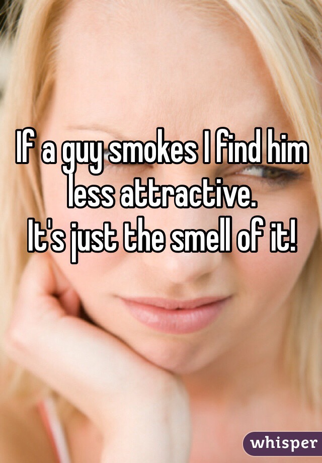 If a guy smokes I find him less attractive.
It's just the smell of it!