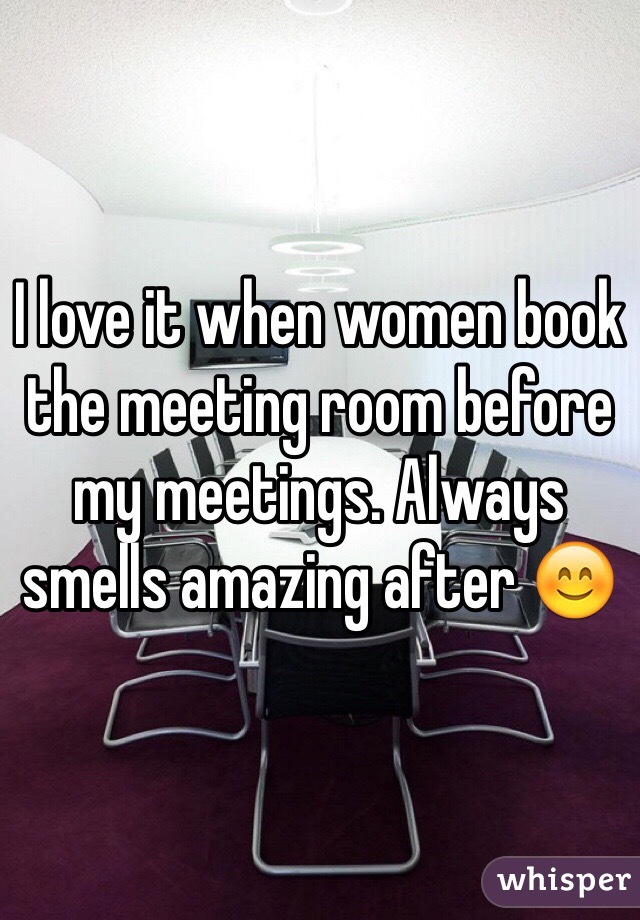 I love it when women book the meeting room before my meetings. Always smells amazing after 😊