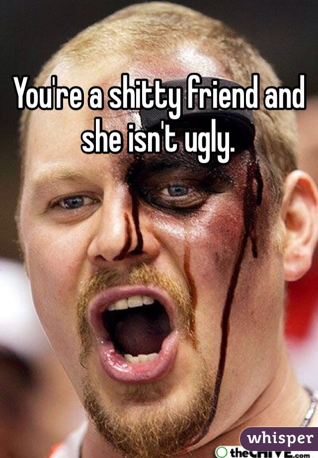You're a shitty friend and she isn't ugly. 