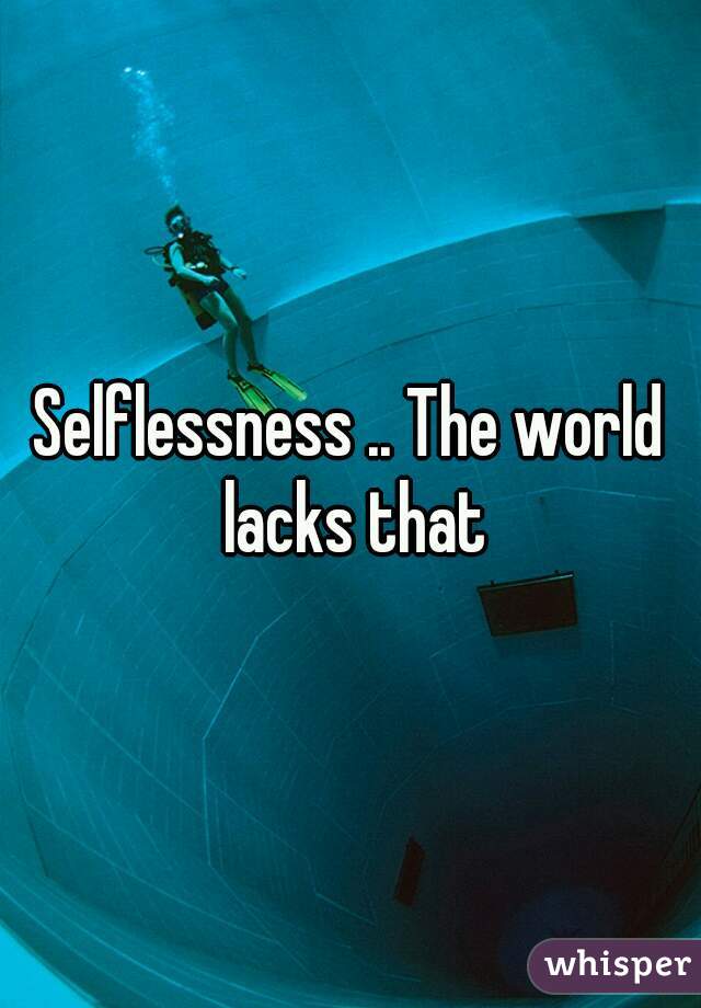 Selflessness .. The world lacks that