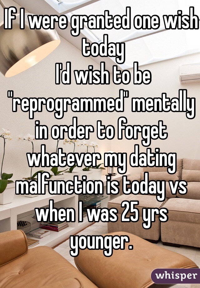 If I were granted one wish
 today
 I'd wish to be "reprogrammed" mentally in order to forget whatever my dating malfunction is today vs when I was 25 yrs younger.