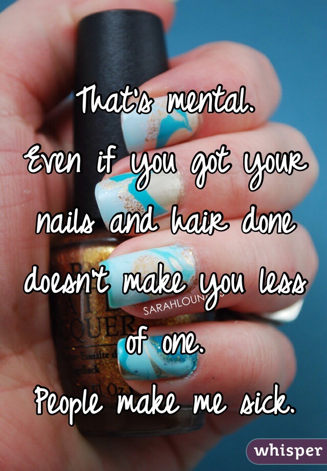 That's mental. 
Even if you got your nails and hair done doesn't make you less of one. 
People make me sick. 