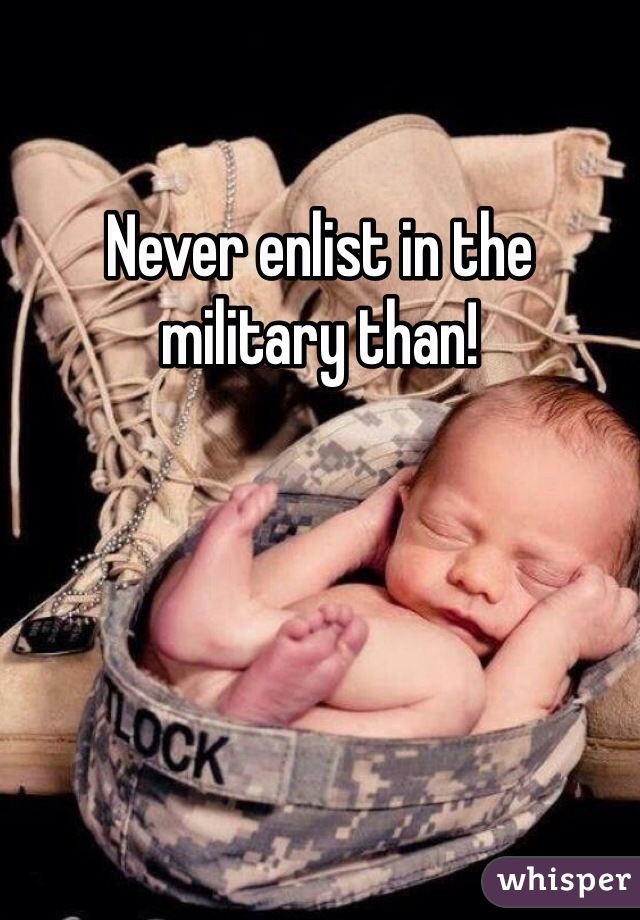 Never enlist in the military than!