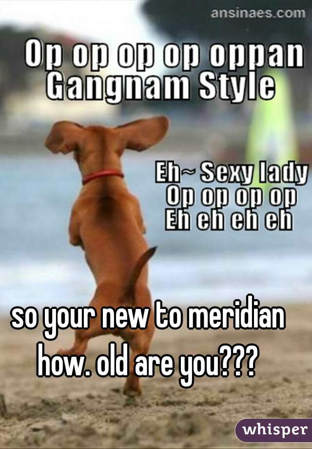 so your new to meridian how. old are you??? 