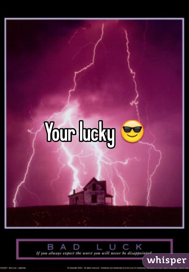 Your lucky 😎