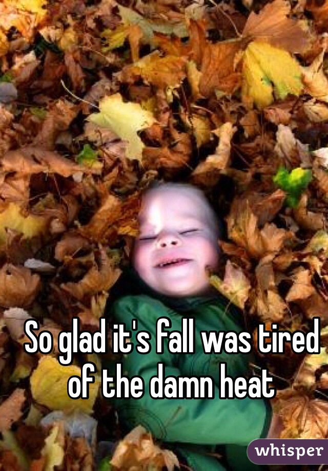 So glad it's fall was tired of the damn heat 