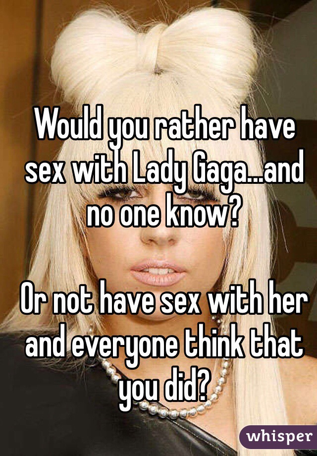 Would you rather have sex with Lady Gaga...and no one know?

Or not have sex with her and everyone think that you did?
