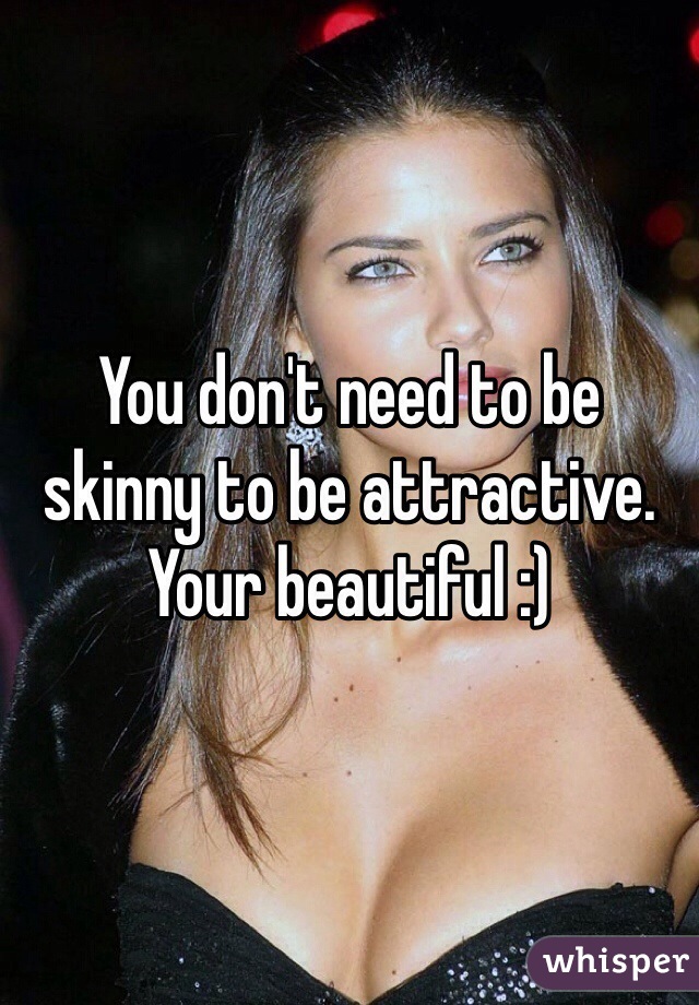 You don't need to be skinny to be attractive. Your beautiful :)