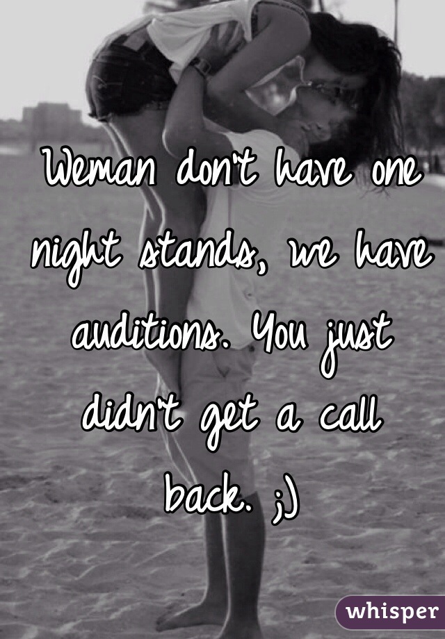 Weman don't have one night stands, we have auditions. You just didn't get a call back. ;) 