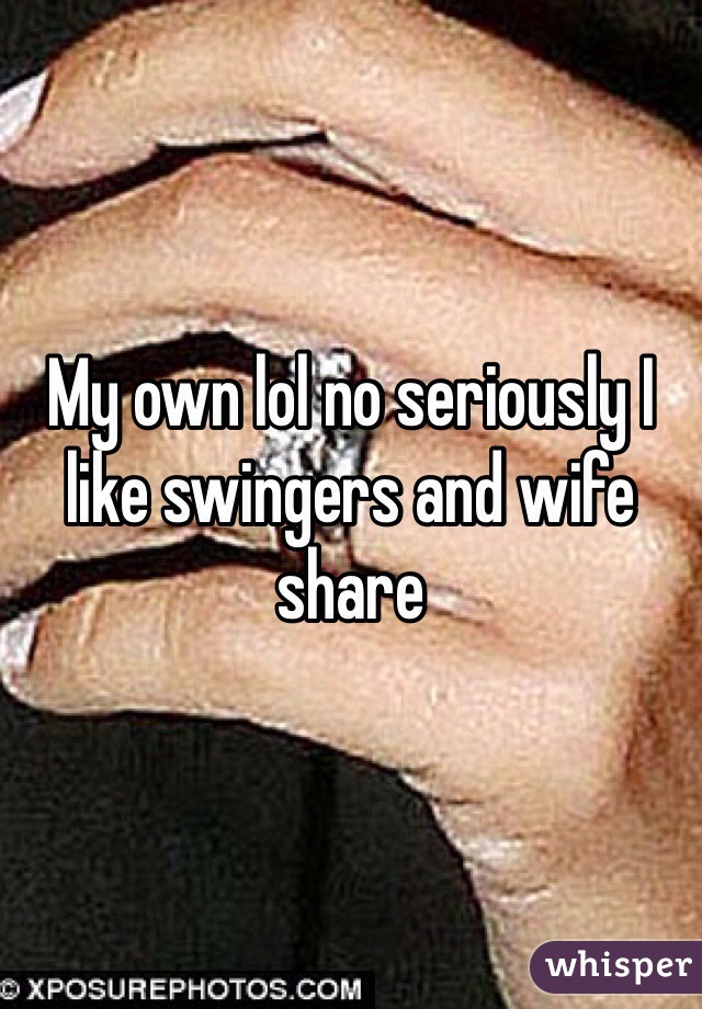 My own lol no seriously I like swingers and wife share 