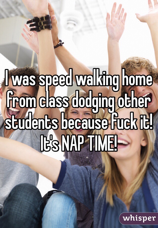 I was speed walking home from class dodging other students because fuck it! It's NAP TIME!