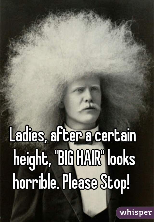 Ladies, after a certain height, "BIG HAIR" looks horrible. Please Stop!  