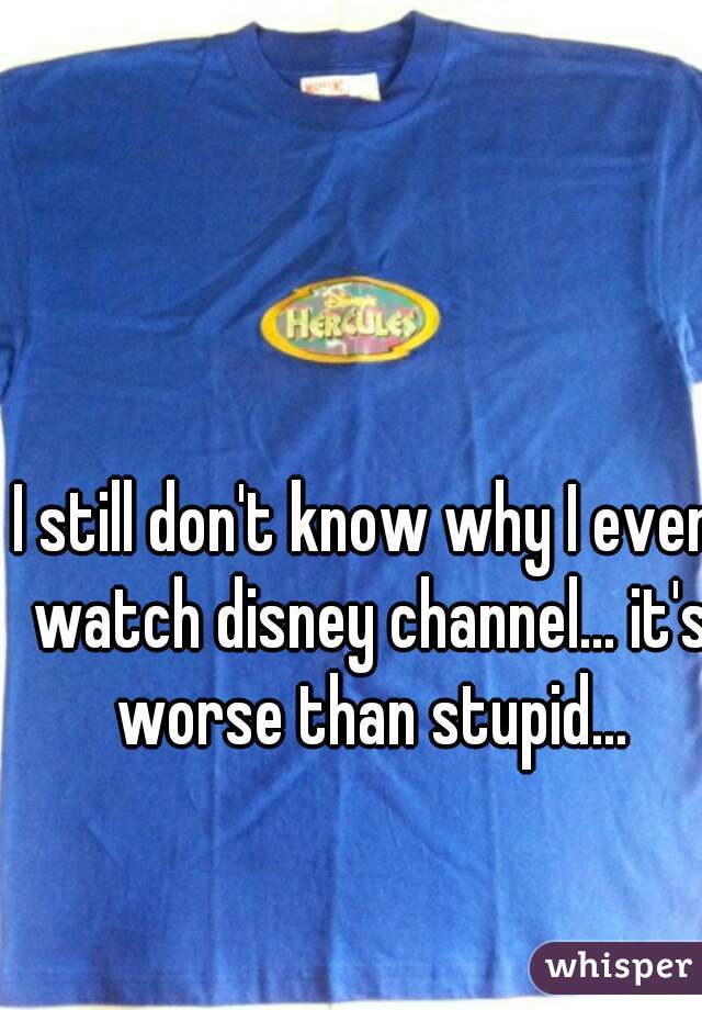 I still don't know why I even watch disney channel... it's worse than stupid...