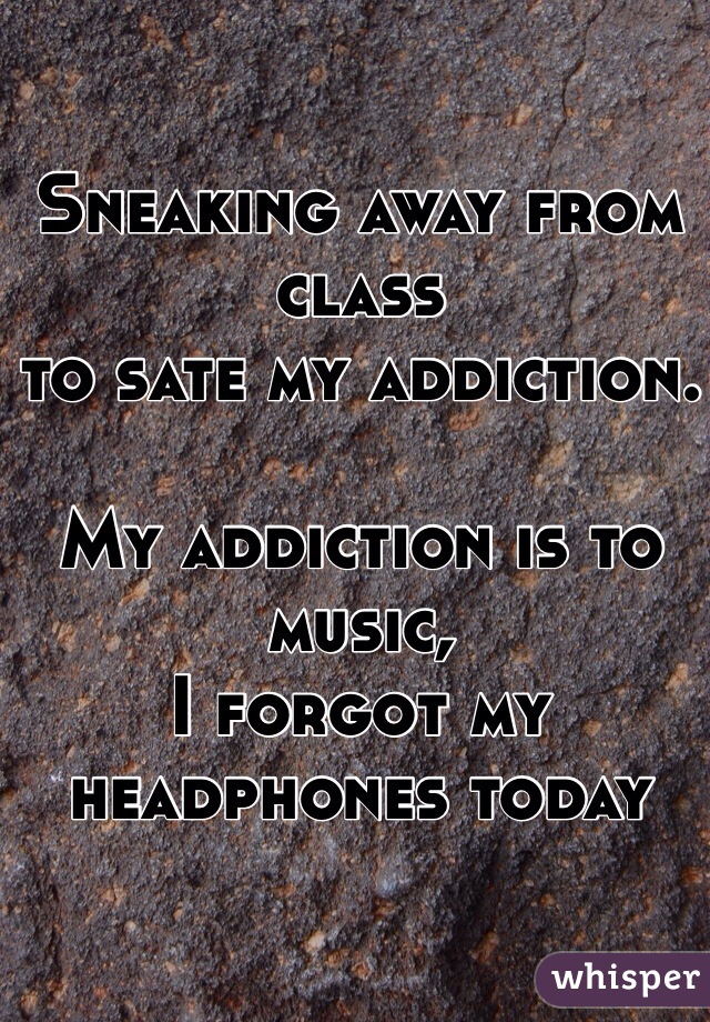 Sneaking away from class 
to sate my addiction. 

My addiction is to music,
I forgot my headphones today