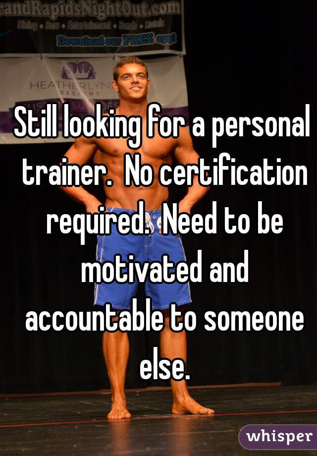 Still looking for a personal trainer.  No certification required.  Need to be motivated and accountable to someone else.