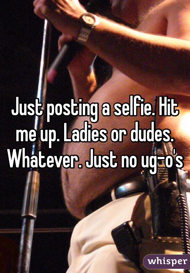Just posting a selfie. Hit me up. Ladies or dudes. Whatever. Just no ug-o's