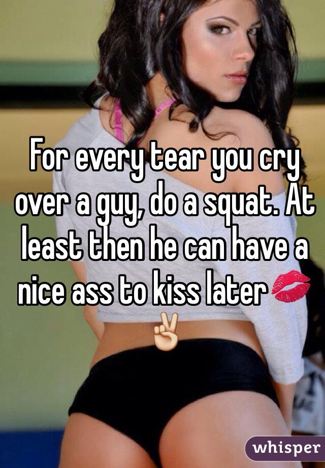 For every tear you cry over a guy, do a squat. At least then he can have a nice ass to kiss later💋✌️