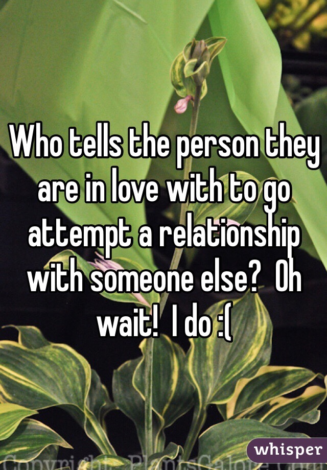 Who tells the person they are in love with to go attempt a relationship with someone else?  Oh wait!  I do :(