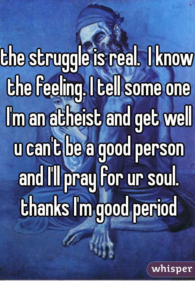 the struggle is real.  I know the feeling. I tell some one I'm an atheist and get well u can't be a good person and I'll pray for ur soul. thanks I'm good period