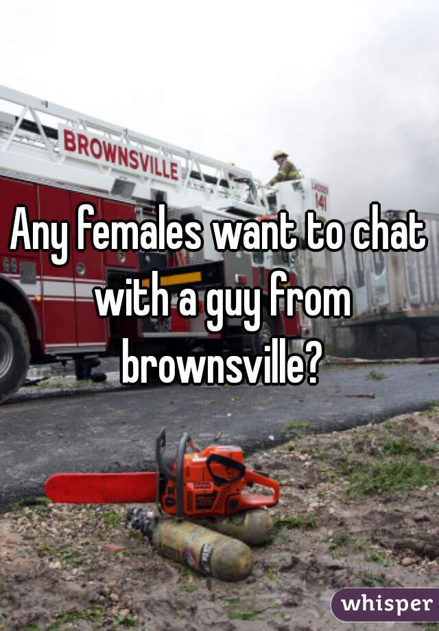 Any females want to chat with a guy from brownsville?