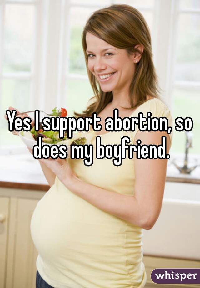 Yes I support abortion, so does my boyfriend.