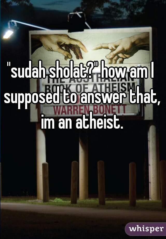 "sudah sholat?" how am I supposed to answer that, im an atheist.