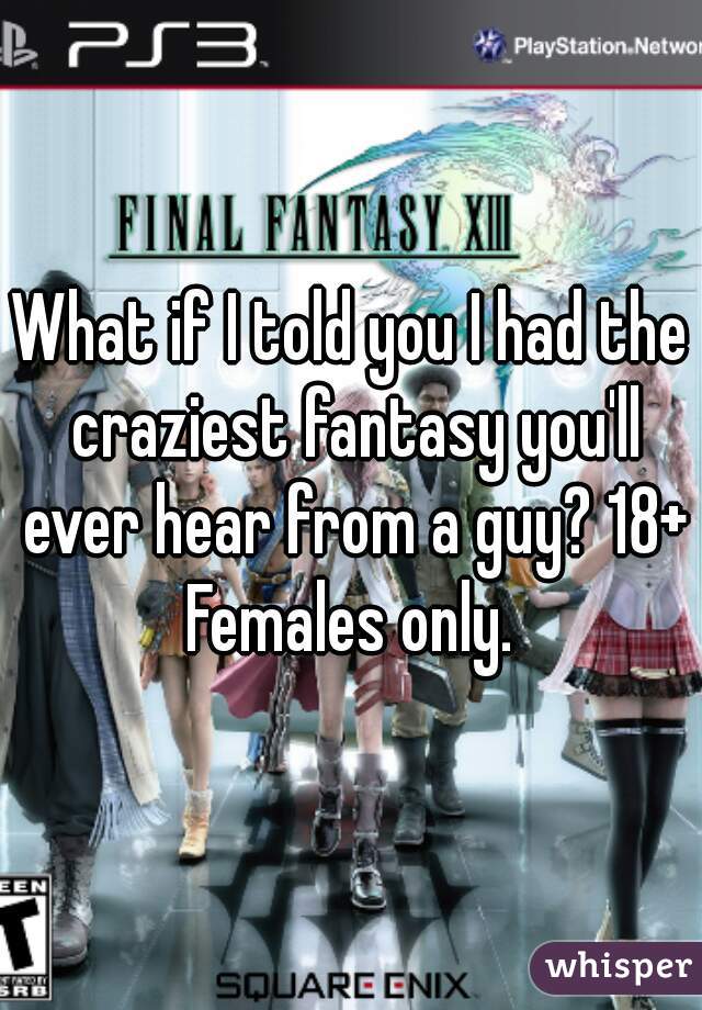 What if I told you I had the craziest fantasy you'll ever hear from a guy? 18+ Females only. 