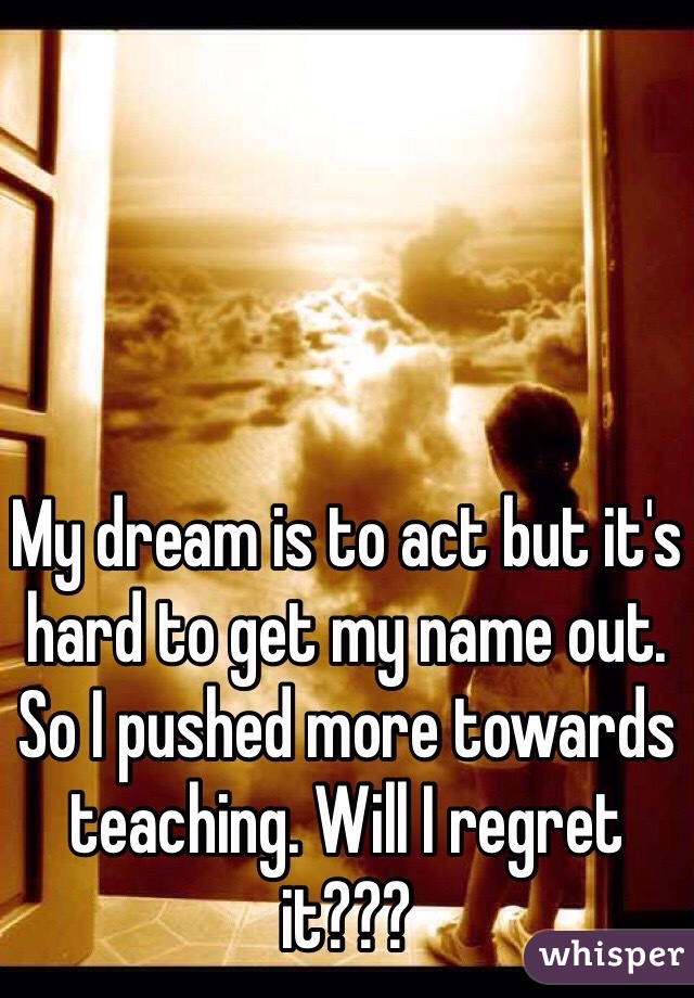 My dream is to act but it's hard to get my name out. So I pushed more towards teaching. Will I regret it??? 