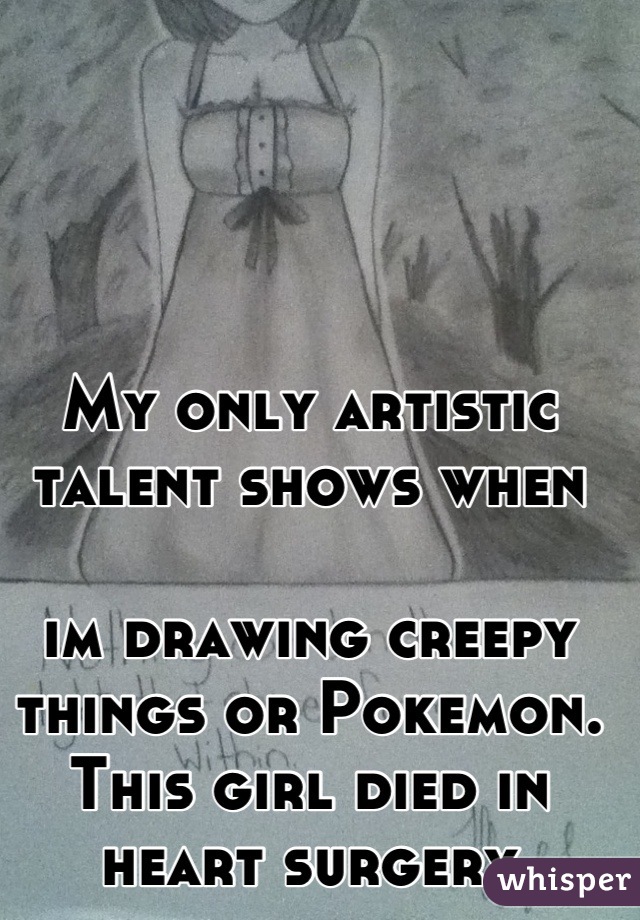 My only artistic talent shows when 

im drawing creepy things or Pokemon.
This girl died in heart surgery