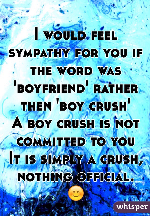 I would feel sympathy for you if the word was 'boyfriend' rather then 'boy crush'
A boy crush is not committed to you
It is simply a crush, nothing official. 
😊