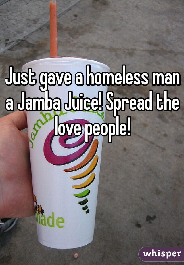 Just gave a homeless man a Jamba Juice! Spread the love people! 