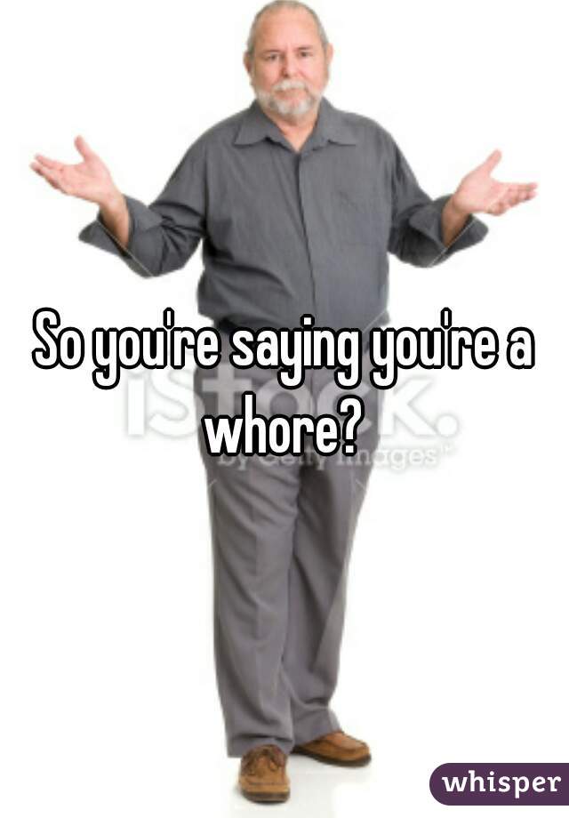 So you're saying you're a whore? 