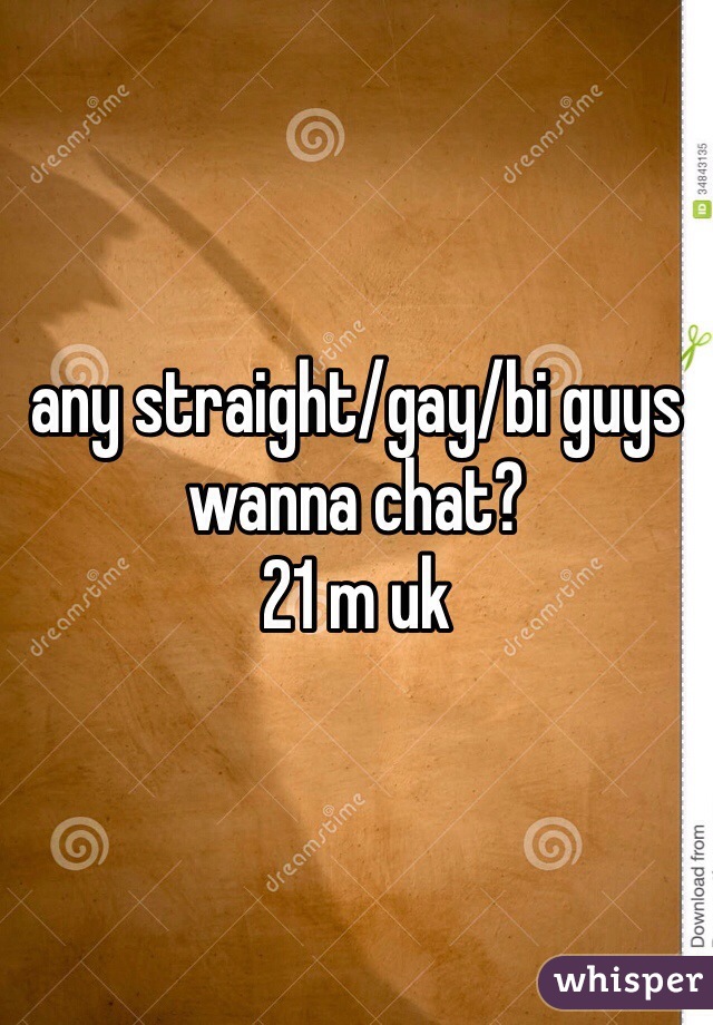 any straight/gay/bi guys wanna chat? 
21 m uk