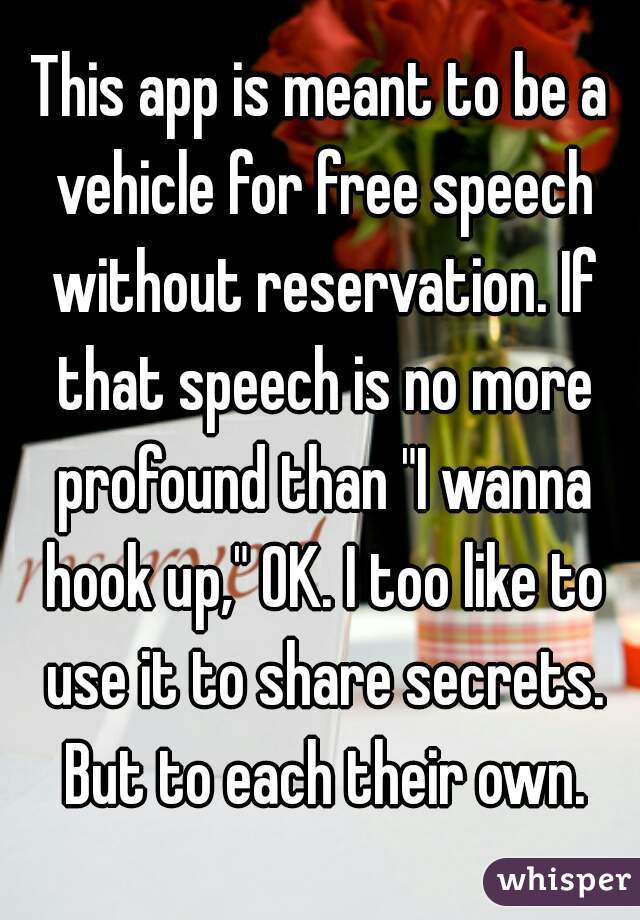 This app is meant to be a vehicle for free speech without reservation. If that speech is no more profound than "I wanna hook up," OK. I too like to use it to share secrets. But to each their own.