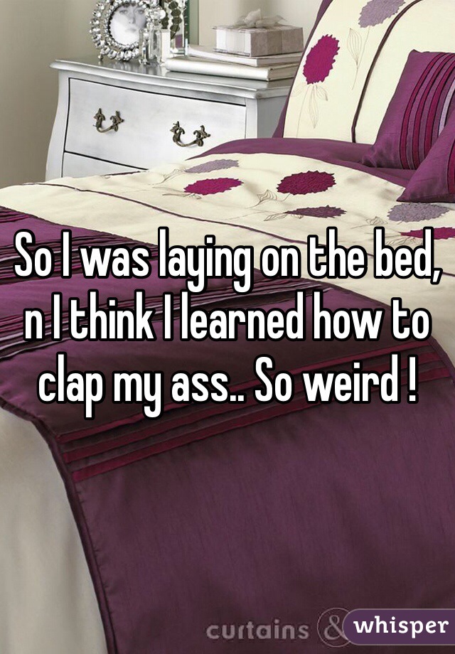 So I was laying on the bed, n I think I learned how to clap my ass.. So weird !