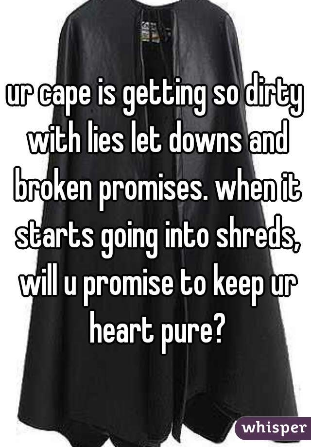 ur cape is getting so dirty with lies let downs and broken promises. when it starts going into shreds, will u promise to keep ur heart pure?