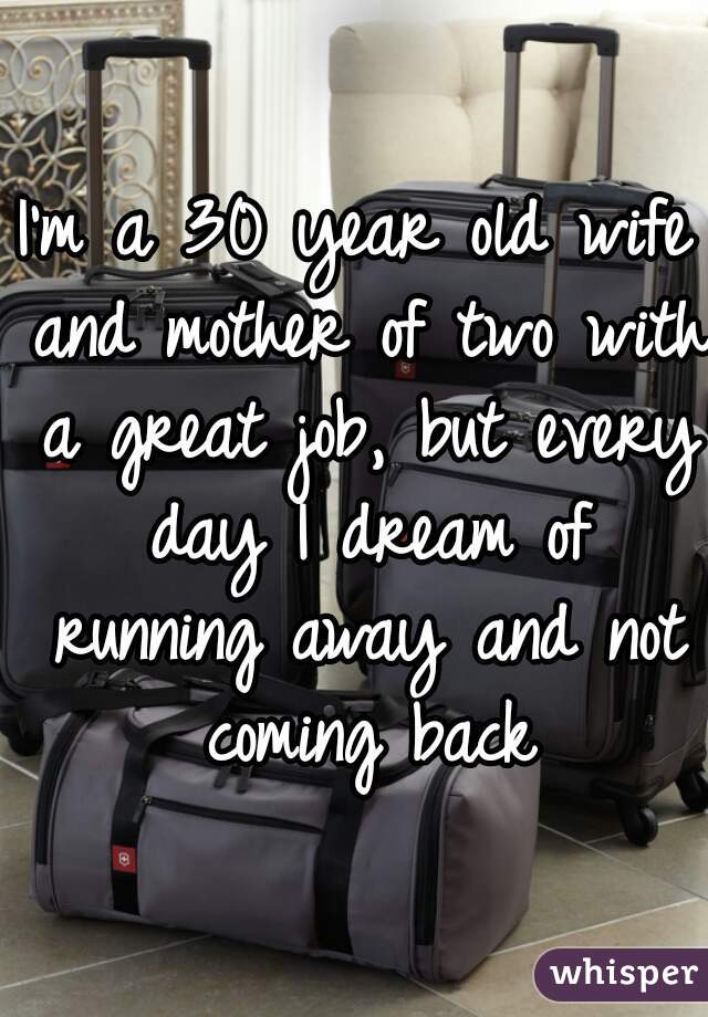 I'm a 30 year old wife and mother of two with a great job, but every day I dream of running away and not coming back