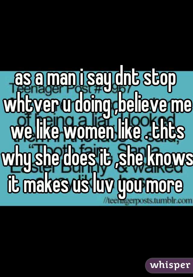 as a man i say dnt stop whtver u doing ,believe me we like women like . thts why she does it ,she knows it makes us luv you more 