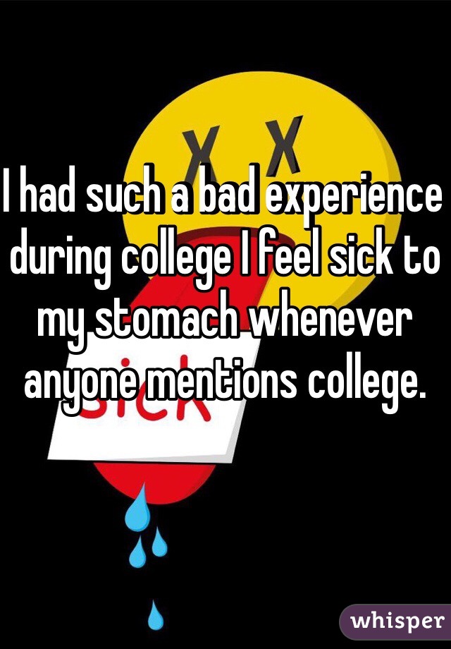 I had such a bad experience during college I feel sick to my stomach whenever anyone mentions college. 