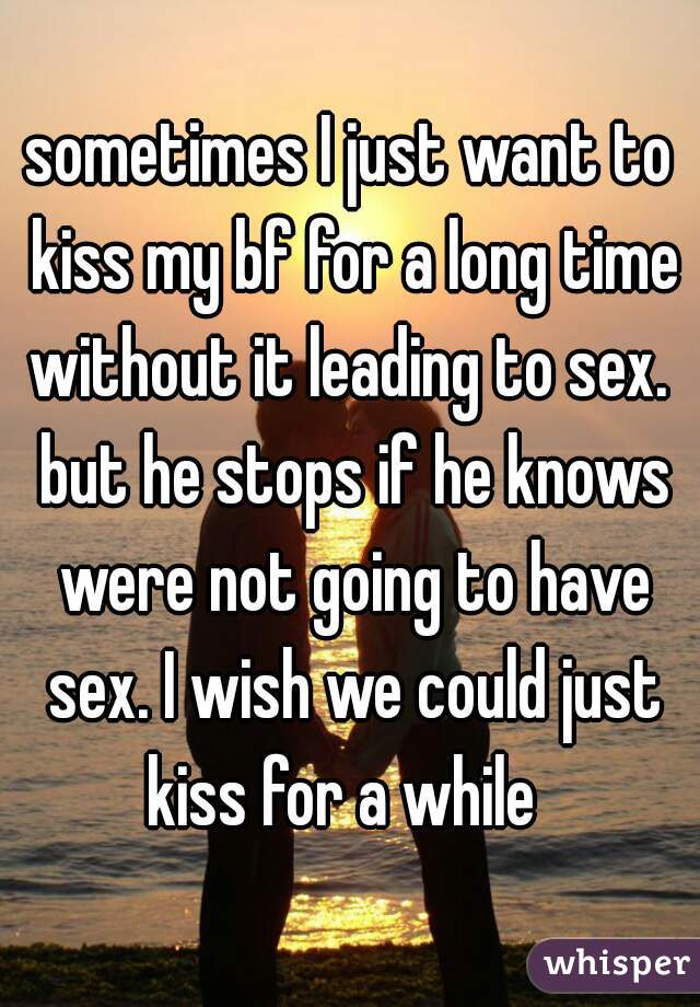 sometimes I just want to kiss my bf for a long time without it leading to sex.  but he stops if he knows were not going to have sex. I wish we could just kiss for a while  
