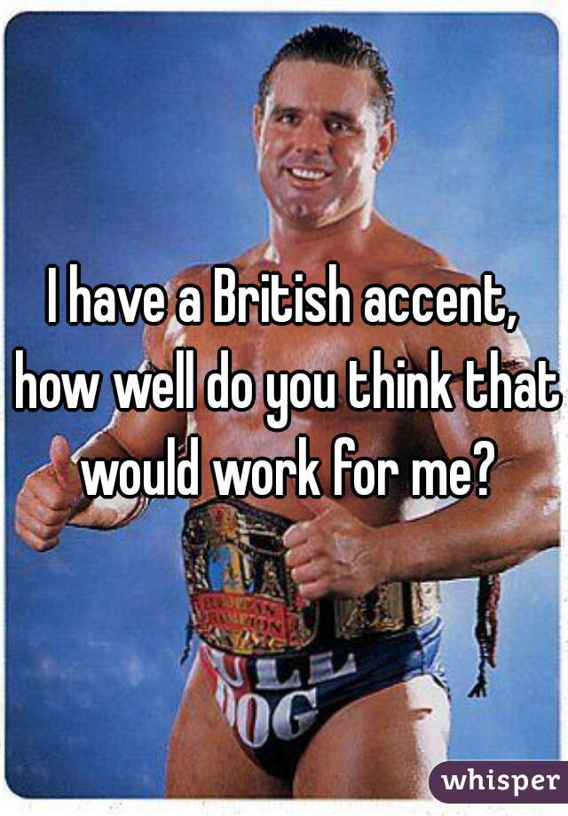 I have a British accent, how well do you think that would work for me?