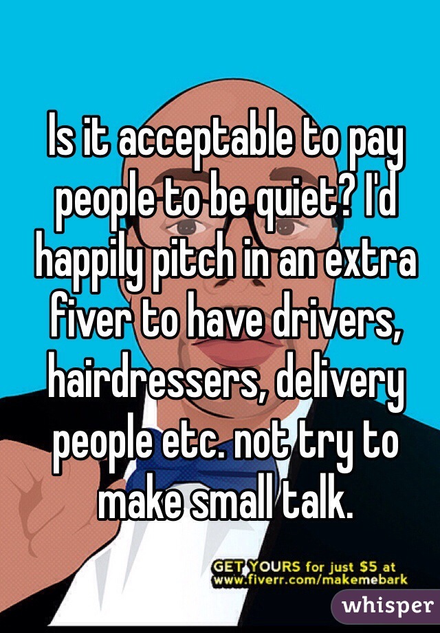 Is it acceptable to pay people to be quiet? I'd happily pitch in an extra fiver to have drivers, hairdressers, delivery people etc. not try to make small talk. 