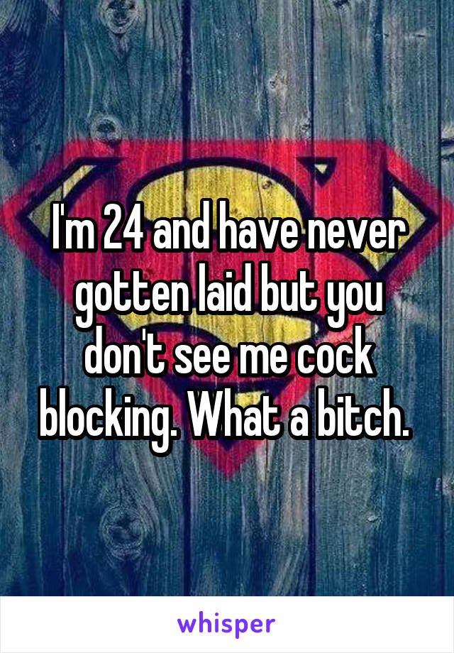 I'm 24 and have never gotten laid but you don't see me cock blocking. What a bitch. 