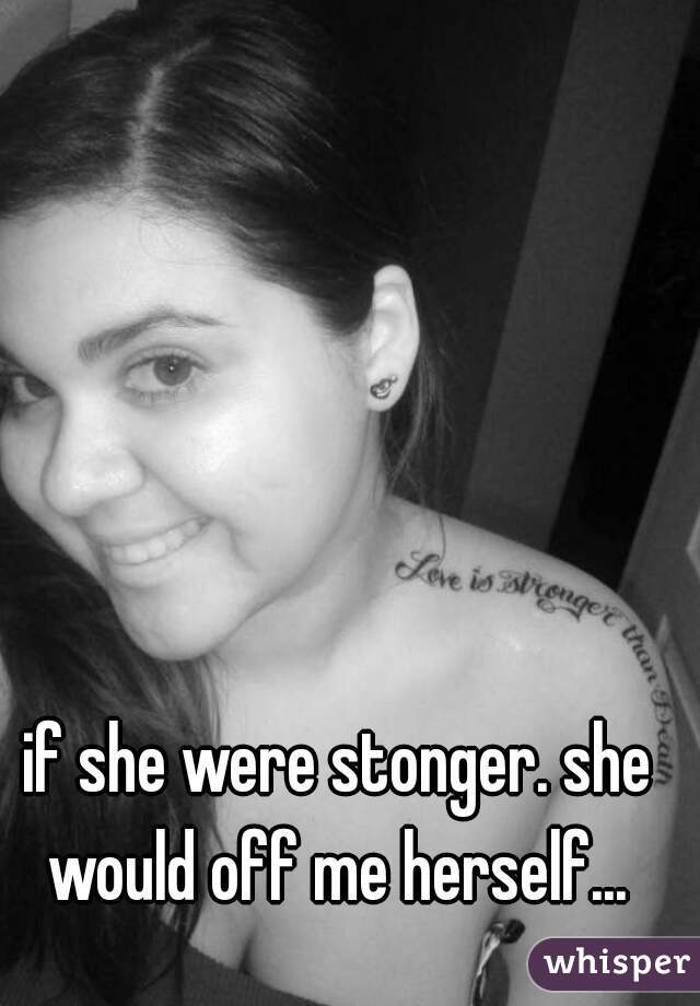 if she were stonger. she would off me herself... 