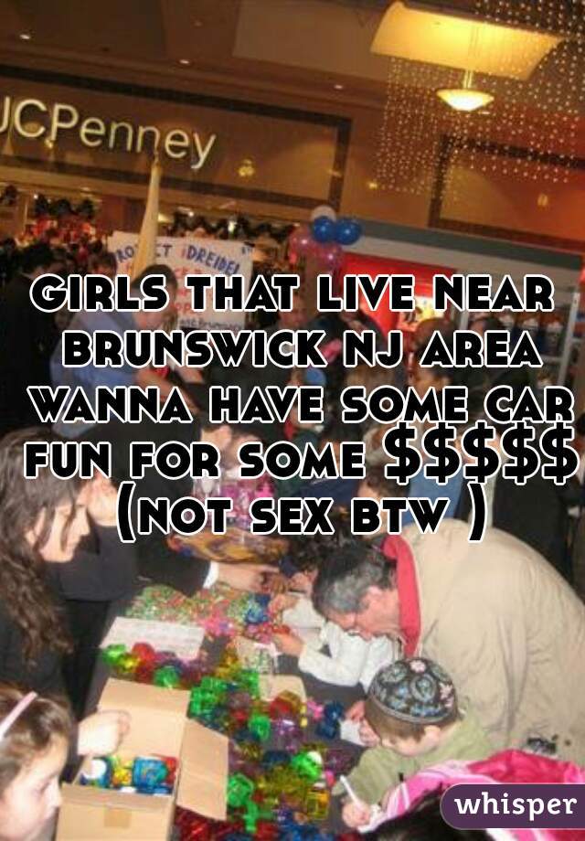 girls that live near brunswick nj area wanna have some car fun for some $$$$$ (not sex btw )
