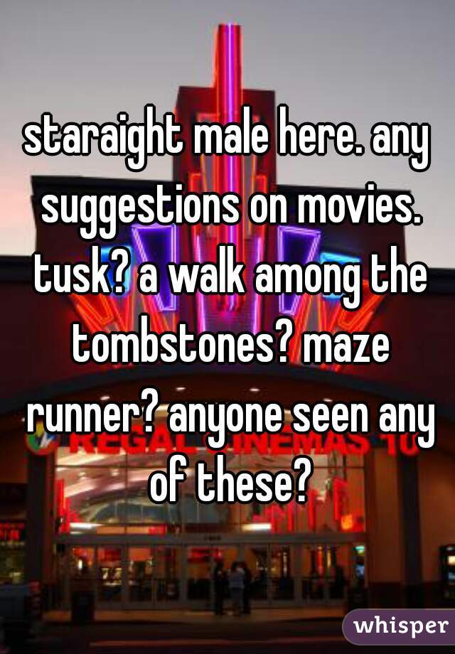 staraight male here. any suggestions on movies. tusk? a walk among the tombstones? maze runner? anyone seen any of these?