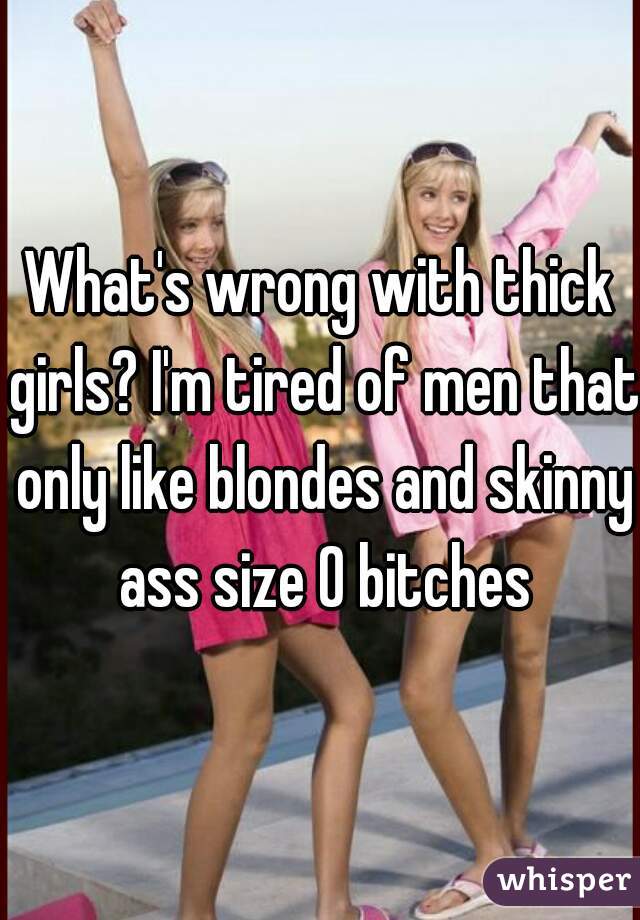 What's wrong with thick girls? I'm tired of men that only like blondes and skinny ass size 0 bitches