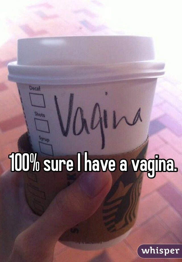 100% sure I have a vagina. 