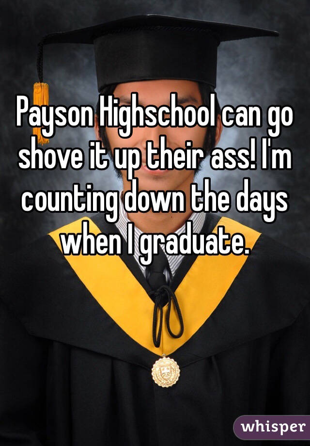 Payson Highschool can go shove it up their ass! I'm counting down the days when I graduate.