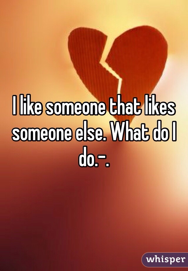 I like someone that likes someone else. What do I do.-.